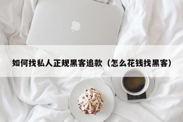 如何找私人正规黑客追款（怎么花钱找黑客）