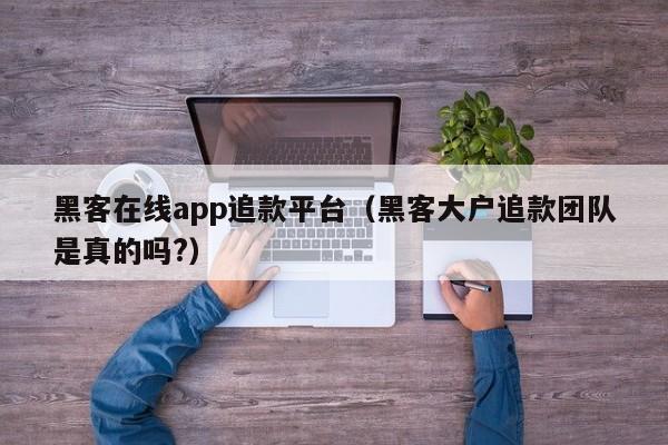 黑客在线app追款平台（黑客大户追款团队是真的吗?）