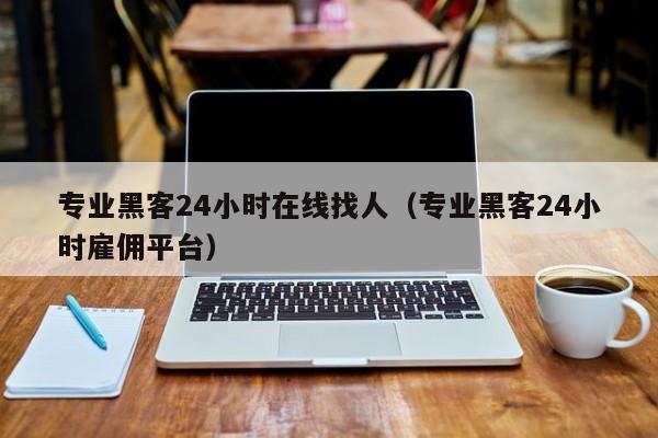 专业黑客24小时在线找人（专业黑客24小时雇佣平台）