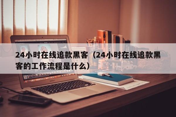 24小时在线追款黑客（24小时在线追款黑客的工作流程是什么）