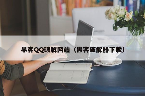 黑客QQ破解网站（黑客破解器下载）