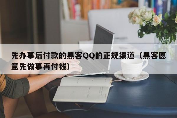 先办事后付款的黑客QQ的正规渠道（黑客愿意先做事再付钱）