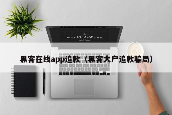 黑客在线app追款（黑客大户追款骗局）