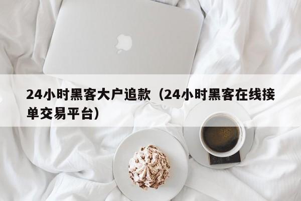 24小时黑客大户追款（24小时黑客在线接单交易平台）