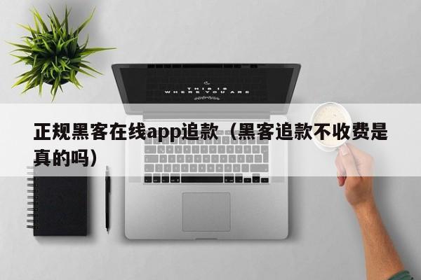 正规黑客在线app追款（黑客追款不收费是真的吗）