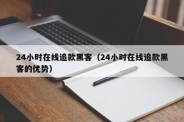 24小时在线追款黑客（24小时在线追款黑客的优势）