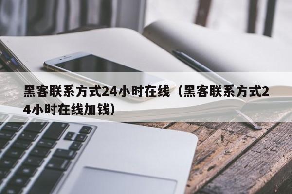 黑客联系方式24小时在线（黑客联系方式24小时在线加钱）