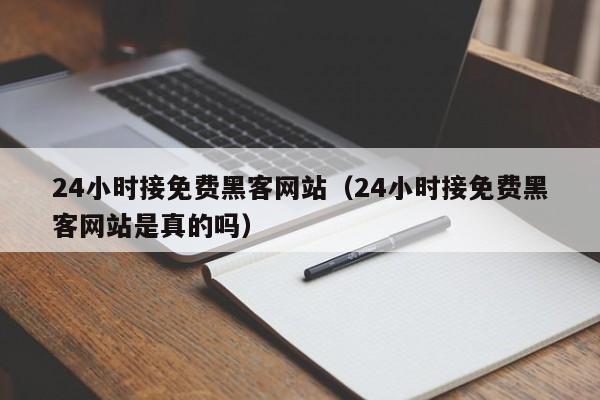 24小时接免费黑客网站（24小时接免费黑客网站是真的吗）