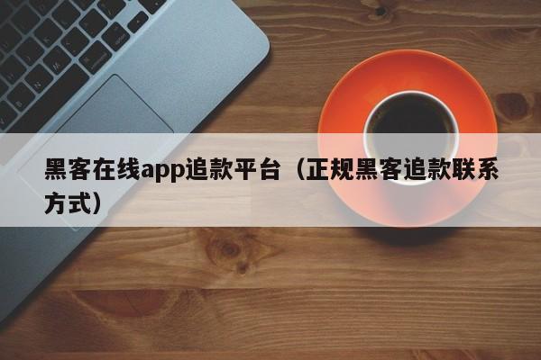 黑客在线app追款平台（正规黑客追款联系方式）