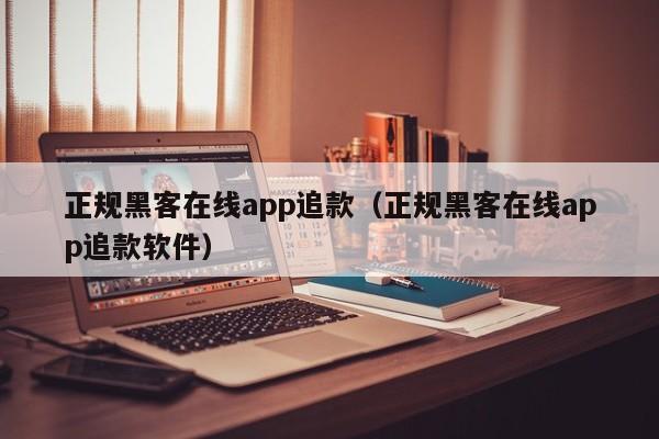 正规黑客在线app追款（正规黑客在线app追款软件）