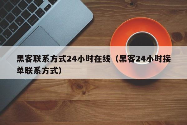 黑客联系方式24小时在线（黑客24小时接单联系方式）