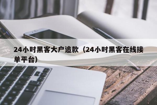 24小时黑客大户追款（24小时黑客在线接单平台）