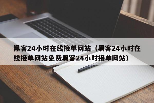 黑客24小时在线接单网站（黑客24小时在线接单网站免费黑客24小时接单网站）