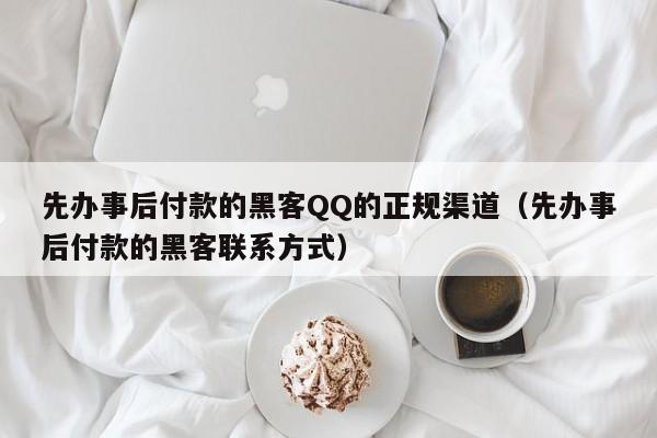 先办事后付款的黑客QQ的正规渠道（先办事后付款的黑客联系方式）