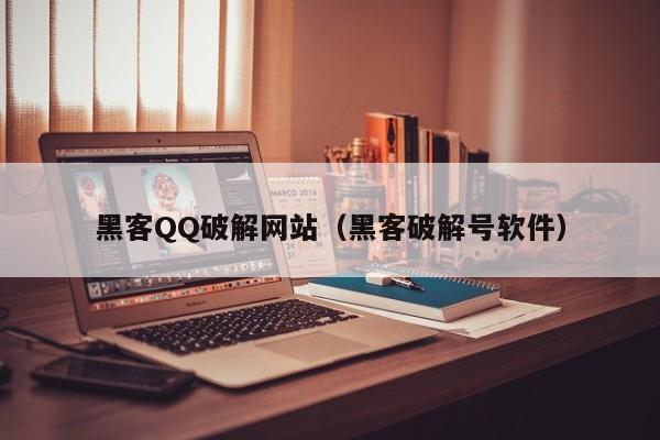 黑客QQ破解网站（黑客破解号软件）