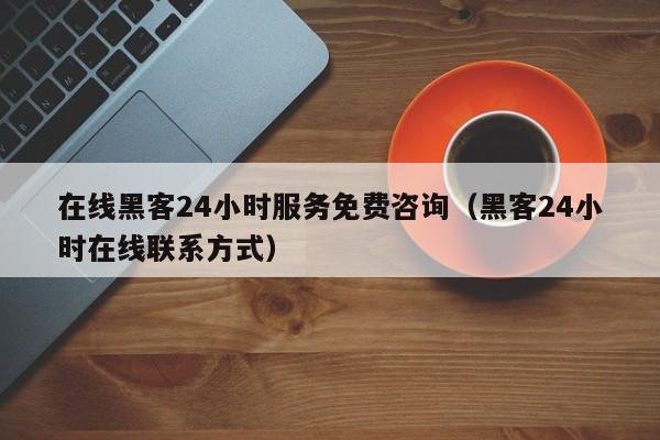 在线黑客24小时服务免费咨询（黑客24小时在线联系方式）