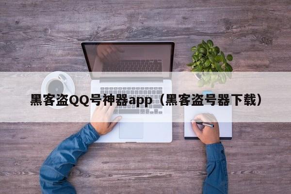 黑客盗QQ号神器app（黑客盗号器下载）