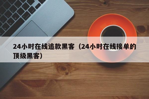 24小时在线追款黑客（24小时在线接单的顶级黑客）