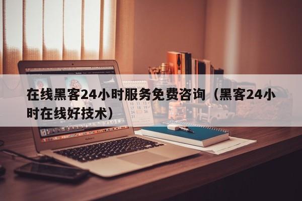 在线黑客24小时服务免费咨询（黑客24小时在线好技术）