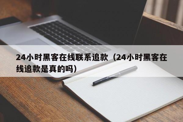 24小时黑客在线联系追款（24小时黑客在线追款是真的吗）