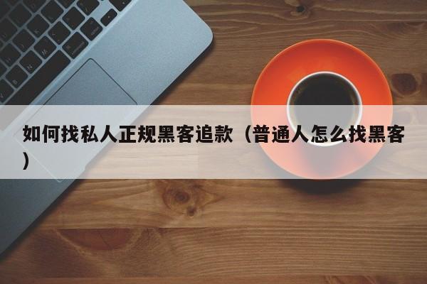 如何找私人正规黑客追款（普通人怎么找黑客）