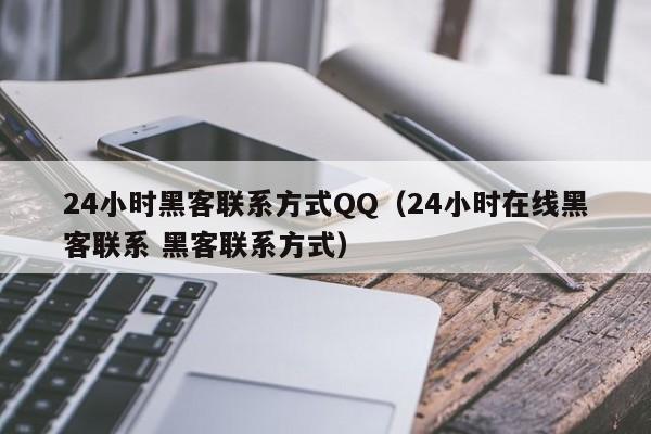 24小时黑客联系方式QQ（24小时在线黑客联系 黑客联系方式）