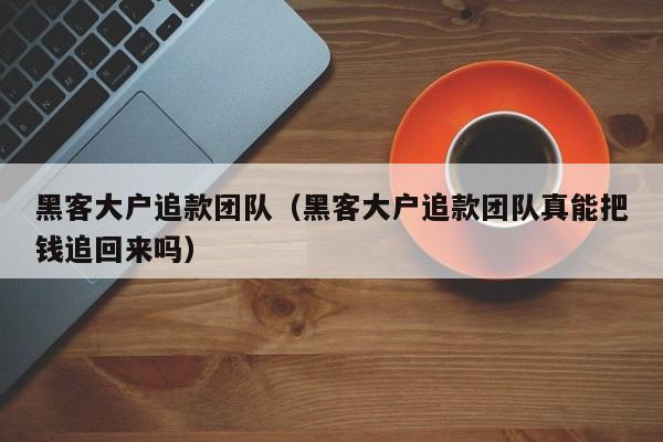 黑客大户追款团队（黑客大户追款团队真能把钱追回来吗）