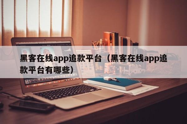 黑客在线app追款平台（黑客在线app追款平台有哪些）