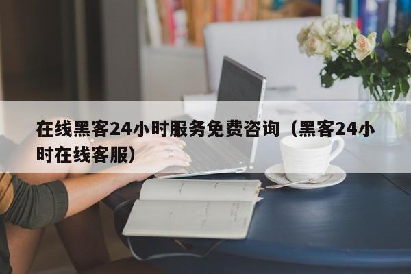 在线黑客24小时服务免费咨询（黑客24小时在线客服）