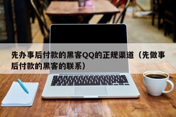 先办事后付款的黑客QQ的正规渠道（先做事后付款的黑客的联系）