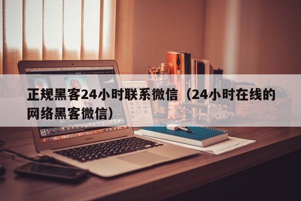 正规黑客24小时联系微信（24小时在线的网络黑客微信）