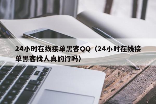 24小时在线接单黑客QQ（24小时在线接单黑客找人真的行吗）