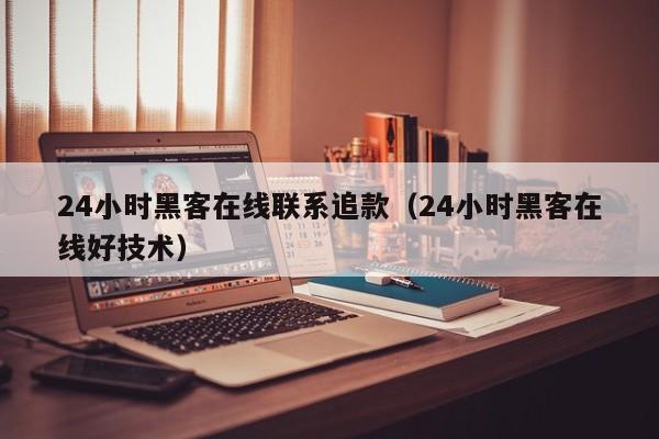 24小时黑客在线联系追款（24小时黑客在线好技术）