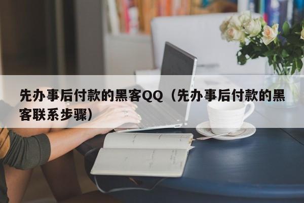 先办事后付款的黑客QQ（先办事后付款的黑客联系步骤）