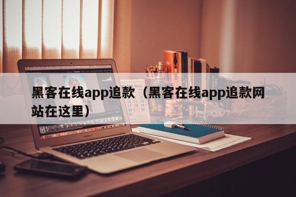 黑客在线app追款（黑客在线app追款网站在这里）