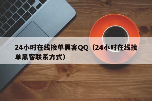 24小时在线接单黑客QQ（24小时在线接单黑客联系方式）