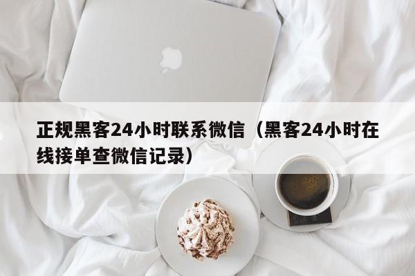 正规黑客24小时联系微信（黑客24小时在线接单查微信记录）