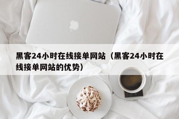 黑客24小时在线接单网站（黑客24小时在线接单网站的优势）