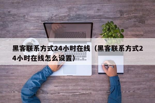 黑客联系方式24小时在线（黑客联系方式24小时在线怎么设置）