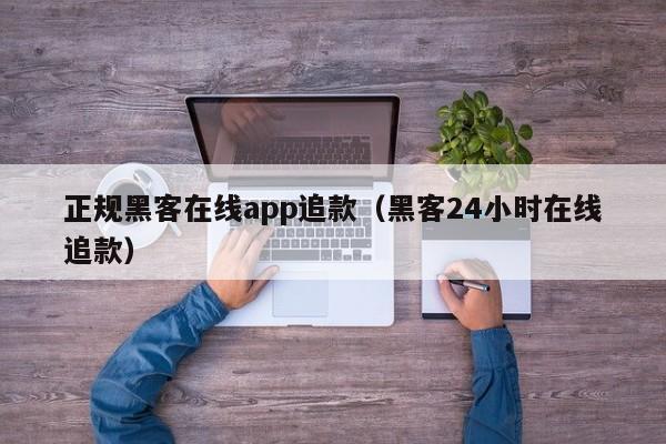 正规黑客在线app追款（黑客24小时在线追款）