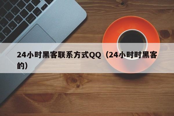 24小时黑客联系方式QQ（24小时时黑客的）