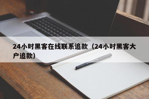 24小时黑客在线联系追款（24小时黑客大户追款）