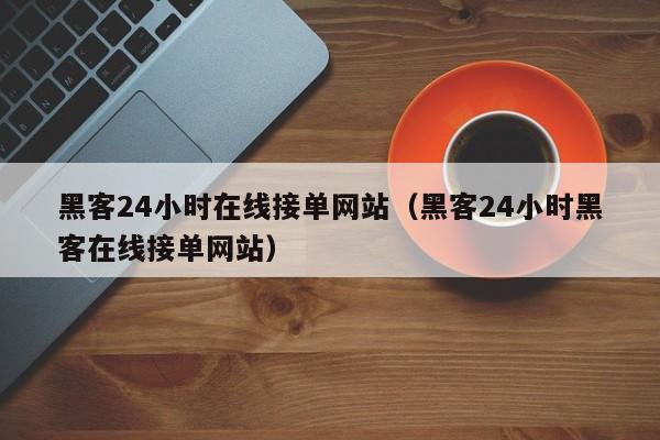 黑客24小时在线接单网站（黑客24小时黑客在线接单网站）