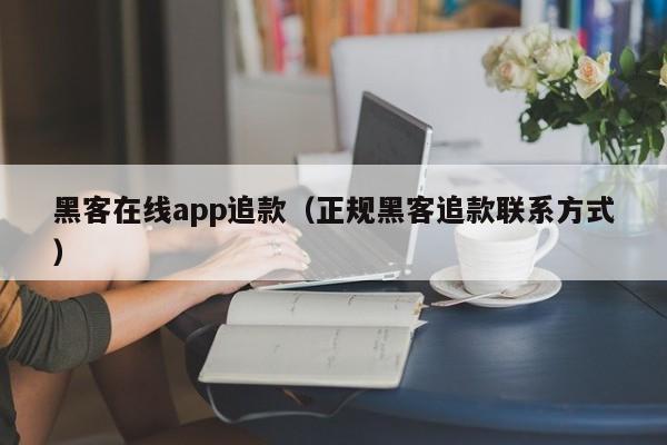 黑客在线app追款（正规黑客追款联系方式）