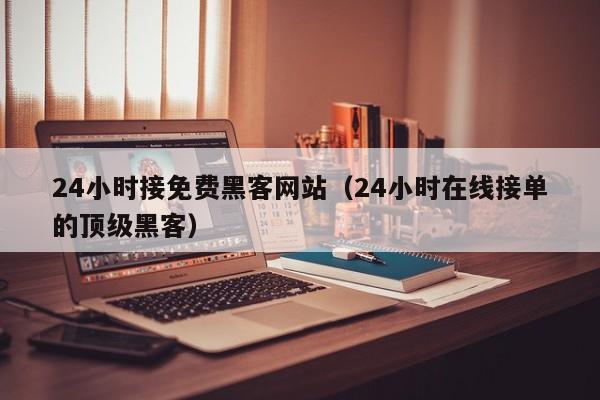 24小时接免费黑客网站（24小时在线接单的顶级黑客）