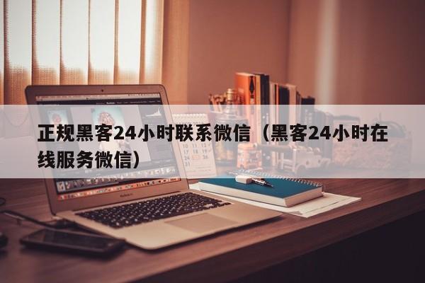 正规黑客24小时联系微信（黑客24小时在线服务微信）