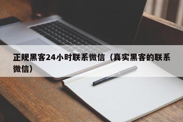 正规黑客24小时联系微信（真实黑客的联系微信）