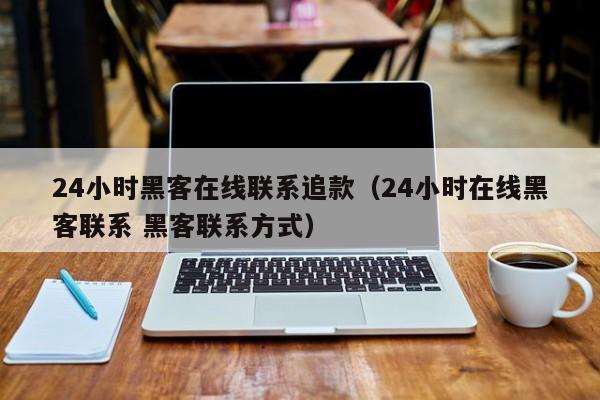 24小时黑客在线联系追款（24小时在线黑客联系 黑客联系方式）