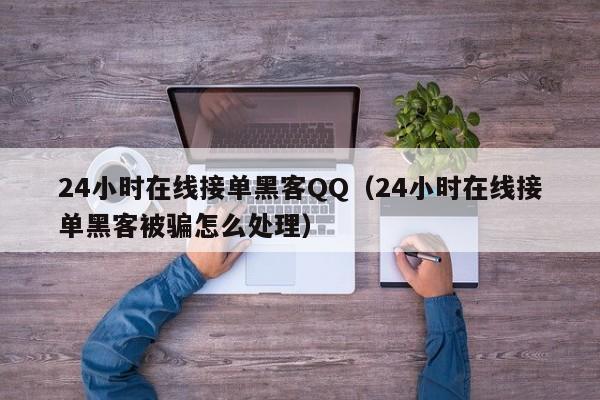 24小时在线接单黑客QQ（24小时在线接单黑客被骗怎么处理）