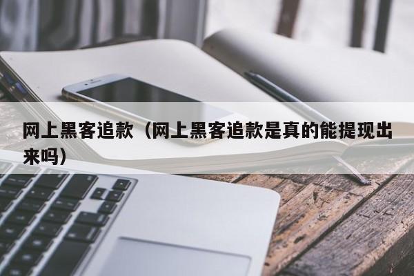 网上黑客追款（网上黑客追款是真的能提现出来吗）